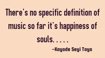 There's no specific definition of music so far it's happiness of souls.....