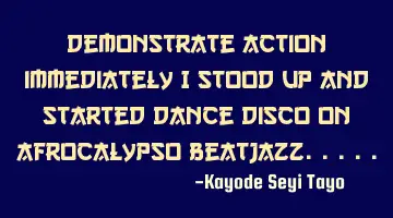 Demonstrate action immediately I stood up and started dance disco on afrocalypso beatjazz.....