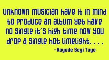 Unknown musician have it in mind to produce an album yet have no single it's high time now you drop