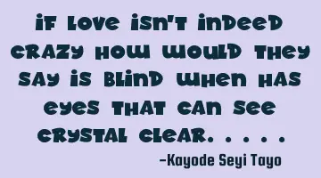 If love isn't indeed crazy how would they say is blind when has eyes that can see crystal clear.....
