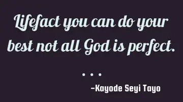 Lifefact you can do your best not all God is perfect....