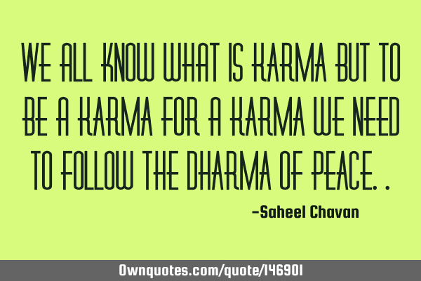 We all know what is KARMA but to be a KARMA for a KARMA we need to follow the DHARMA of PEACE