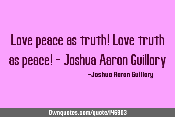 Love peace as truth! Love truth as peace! - Joshua Aaron G