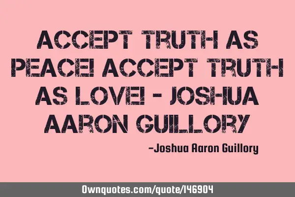 Accept truth as peace! Accept truth as love! - Joshua Aaron G