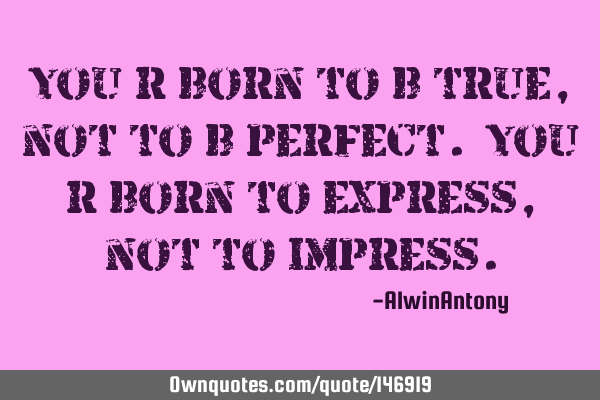 You r born to b true, not to b perfect. You r born to express, not to