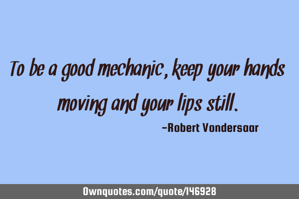 To be a good mechanic, keep your hands moving and your lips