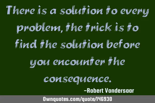 There is a solution to every problem, the trick is to find the solution before you encounter the