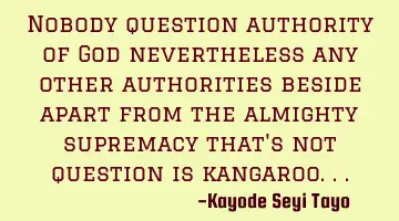 Nobody question authority of God nevertheless any other authorities beside apart from the almighty