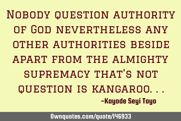 Nobody question authority of God nevertheless any other authorities beside apart from the almighty