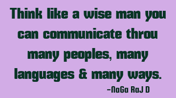 Think like a wise man you can communicate throu many peoples, many languages & many ways.