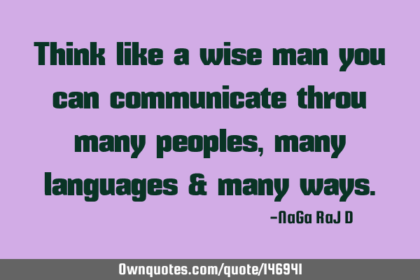 Think like a wise man you can communicate throu many peoples, many languages & many