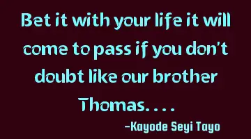 Bet it with your life it will come to pass if you don't doubt like our brother Thomas....