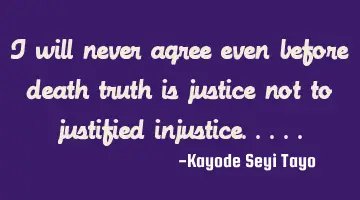 I will never agree even before death truth is justice not to justified injustice.....