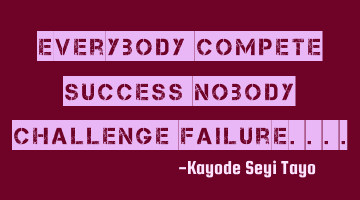 Everybody competes for success nobody challenges failure..