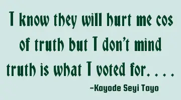 I know they will hurt me cos of truth but I don't mind truth is what I voted for....