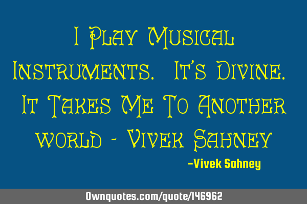 I Play Musical Instruments. It’s Divine. It Takes Me To Another world - Vivek S