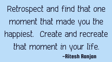 Retrospect and find that one moment that made you the happiest. Create and recreate that moment in