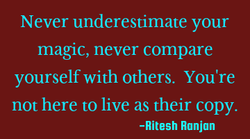 Never underestimate your magic, never compare yourself with others. You're not here to live as