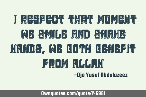 "I respect that moment we smile and shake hands, we both benefit from Allah"