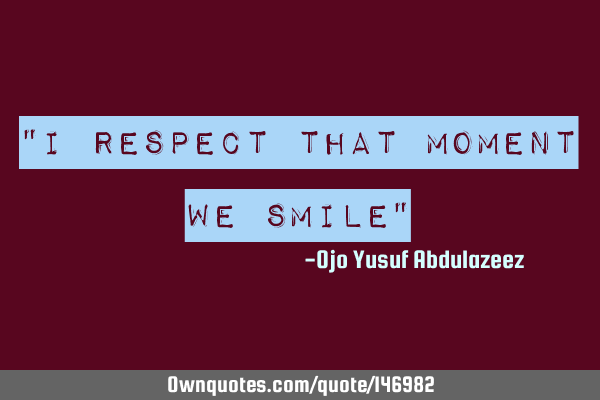 "I respect that moment we smile"