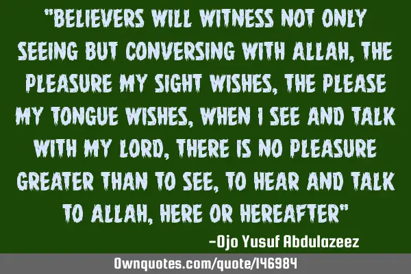 "Believers will witness not only seeing but conversing with Allah, the pleasure my sight wishes,