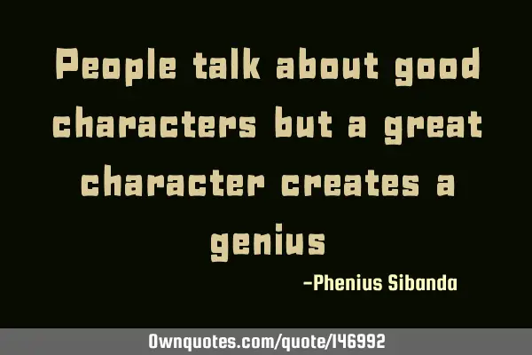 People talk about good characters but a great character creates a