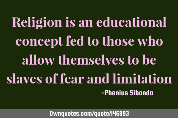 Religion is an educational concept fed to those who allow themselves to be slaves of fear and
