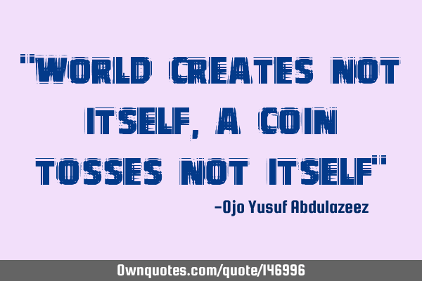 "World creates not itself, a coin tosses not itself"