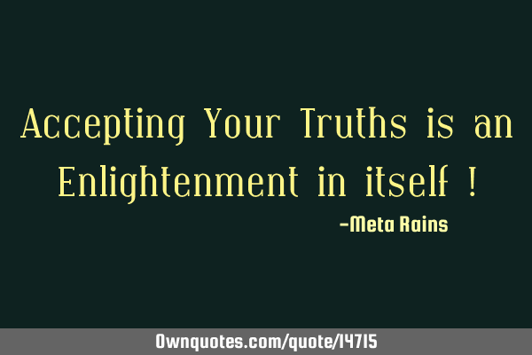 Accepting Your Truths is an Enlightenment in itself !