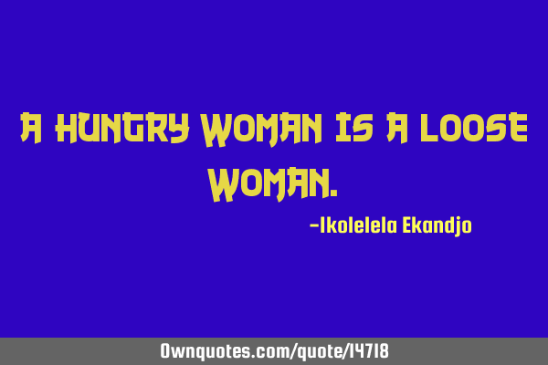 A hungry woman is a loose