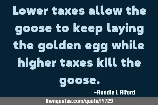 Lower taxes allow the goose to keep laying the golden egg while higher taxes kill the