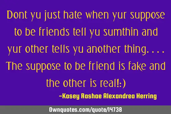 Dont yu just hate when yur suppose to be friends tell yu sumthin and yur other tells yu another