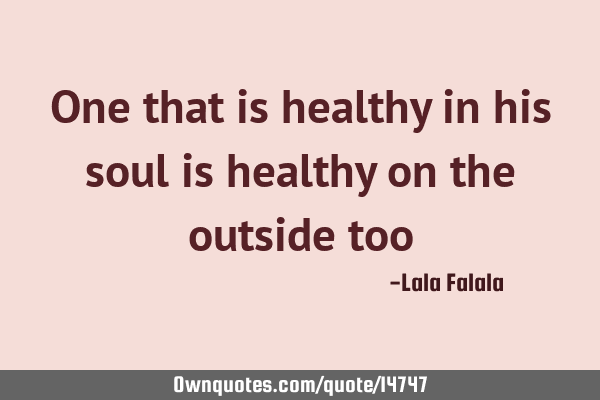 One that is healthy in his soul is healthy on the outside