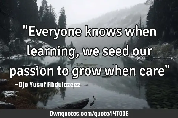 "Everyone knows when learning, we seed our passion to grow when care"