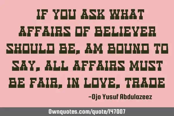 "If you ask what affairs of believer should be, am bound to say, all affairs must be fair, in love,