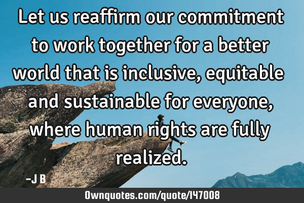 Let us reaffirm our commitment to work together for a better world that is inclusive, equitable and