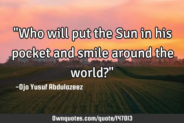 "Who will put the Sun in his pocket and smile around the world?"
