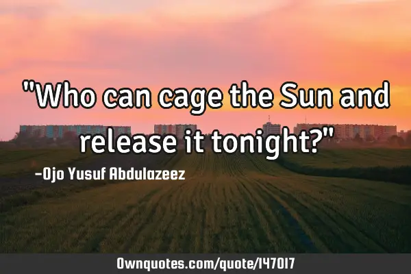 "Who can cage the Sun and release it tonight?"