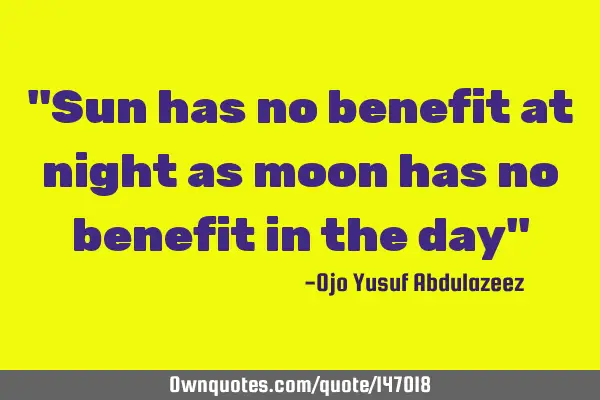 "Sun has no benefit at night as moon has no benefit in the day"
