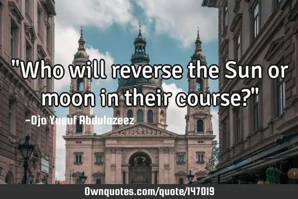 "Who will reverse the Sun or moon in their course?"