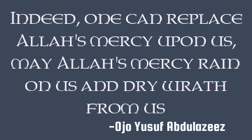 Indeed, one can replace Allah's mercy upon us, may Allah's mercy rain on us and dry wrath from us