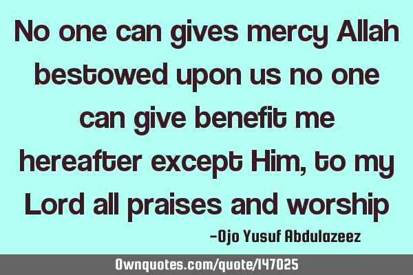 No one can gives mercy Allah bestowed upon us no one can give benefit me hereafter except Him, to
