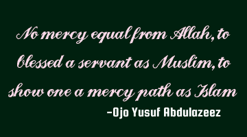 No mercy equal from Allah, to blessed a servant as Muslim, to show one a mercy path as Islam