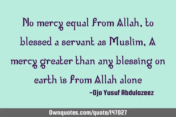 No mercy equal from Allah, to blessed a servant as Muslim, A mercy greater than any blessing on