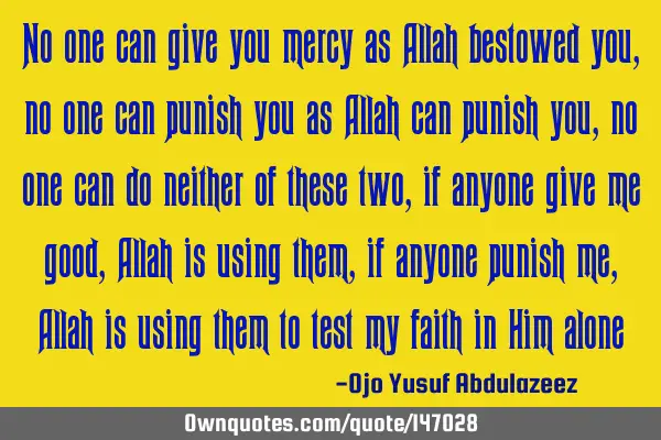 No one can give you mercy as Allah bestowed you, no one can punish you as Allah can punish you, no