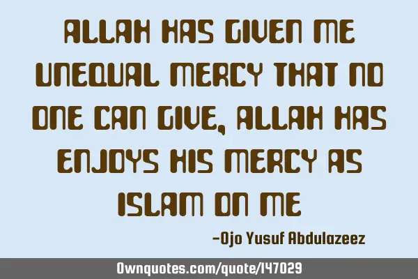 Allah has given me unequal mercy that no one can give, Allah has enjoys His mercy as Islam on