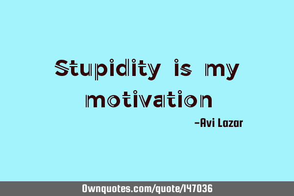 Stupidity is my