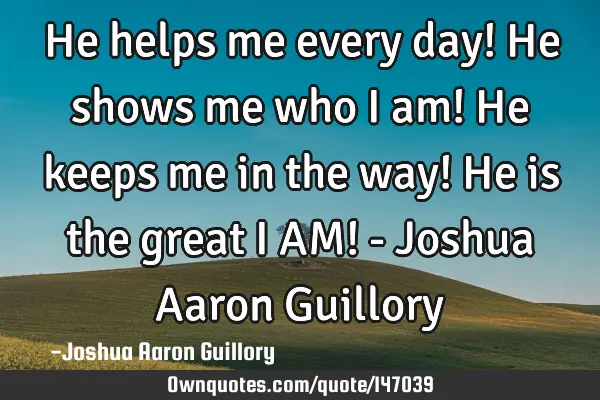He helps me every day! He shows me who I am! He keeps me in the way! He is the great I AM! - Joshua