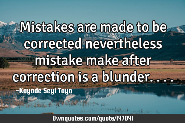 Mistakes are made to be corrected nevertheless mistake make after correction is a