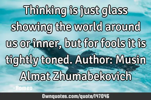Thinking is just glass showing the world around us or inner, but for fools it is tightly toned. A